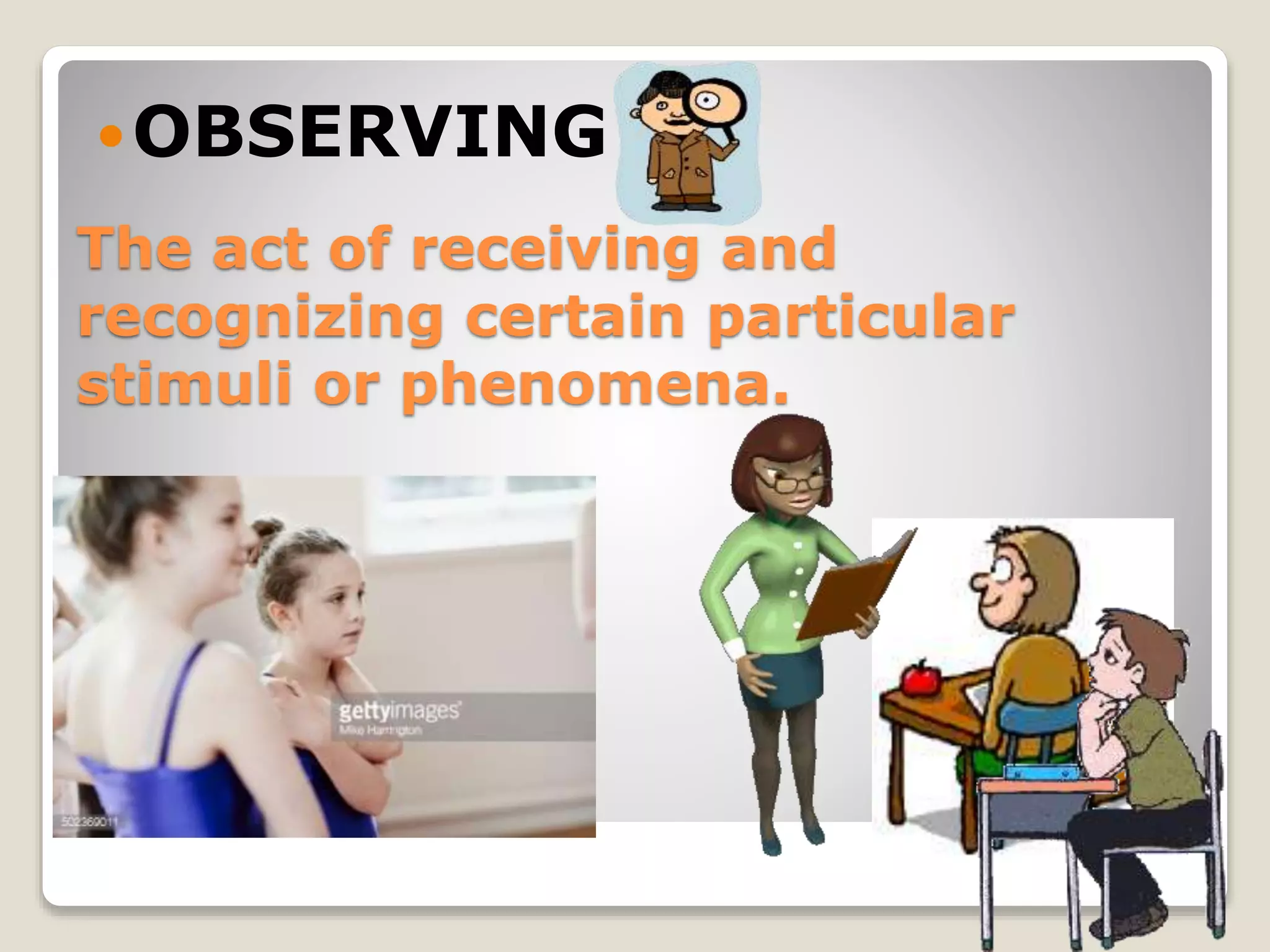 The act of receiving and
recognizing certain particular
stimuli or phenomena.
OBSERVING