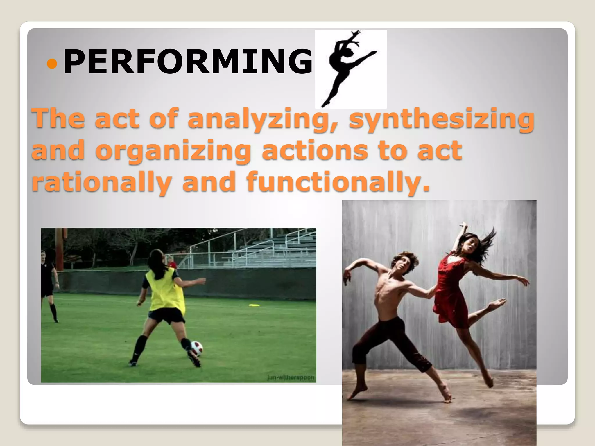 The act of analyzing, synthesizing
and organizing actions to act
rationally and functionally.
PERFORMING