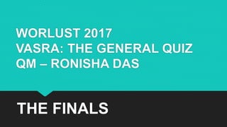 WORLUST 2017
VASRA: THE GENERAL QUIZ
QM – RONISHA DAS
THE FINALS
 