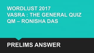 WORDLUST 2017
VASRA : THE GENERAL QUIZ
QM – RONISHA DAS
PRELIMS ANSWER
 