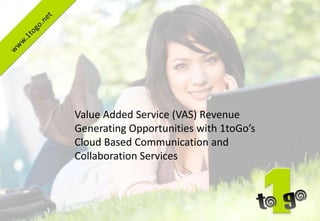 Value Added Service (VAS) Revenue
Generating Opportunities with 1toGo’s
Cloud Based Communication and
Collaboration Services
 
