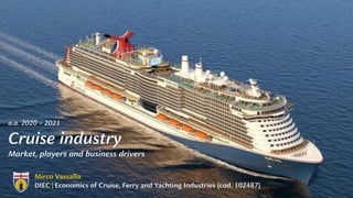 Mirco Vassallo
DIEC | Economics of Cruise, Ferry and Yachting Industries (cod. 102487)
a.a. 2020 – 2021
Cruise industry
Market, players and business drivers
 