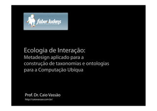 Ecologia de Interação:
Metadesign aplicado para a
construção de taxonomias e ontologias
para a Computação Ubíqua



Prof. Dr. Caio Vassão
http://caiovassao.com.br/
 