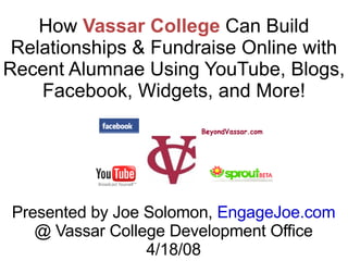 Presented by Joe Solomon,  EngageJoe.com @ Vassar College Development Office 4/18/08 How  Vassar   College  Can Build Relationships & Fundraise Online with Recent Alumnae Using YouTube, Blogs, Facebook, Widgets, and More! 