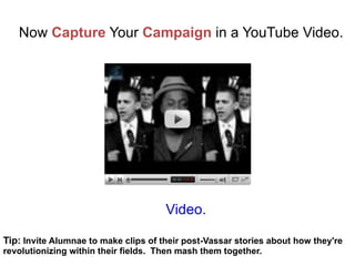 Now  Capture  Your  Campaign  in a YouTube Video. Video. Tip:  Invite Alumnae to make clips of their post-Vassar stories a...