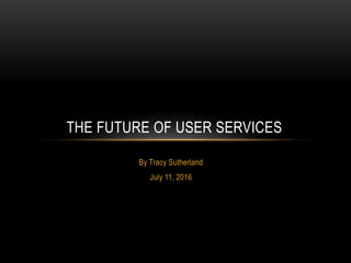 By Tracy Sutherland
July 11, 2016
THE FUTURE OF USER SERVICES
 