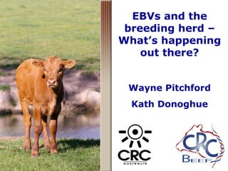 EBVs and the
breeding herd –
What’s happening
out there?
Wayne Pitchford
Kath Donoghue
 