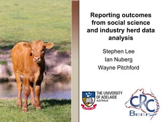 Reporting outcomes
from social science
and industry herd data
analysis
Stephen Lee
Ian Nuberg
Wayne Pitchford
 