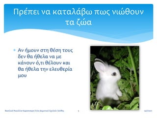 Πρέπει να καταλάβω πως νιώθουν
τα ζώα
 Αν ήμουν στη θέση τους
δεν θα ήθελα να με
κάνουν ό,τι θέλουν και
θα ήθελα την ελευθερία
μου
24/1/2021
5
Βασιλική Νικολίνα Καραπιπερη Ε1/2ο Δημοτικό Σχολείο Ξάνθης
 