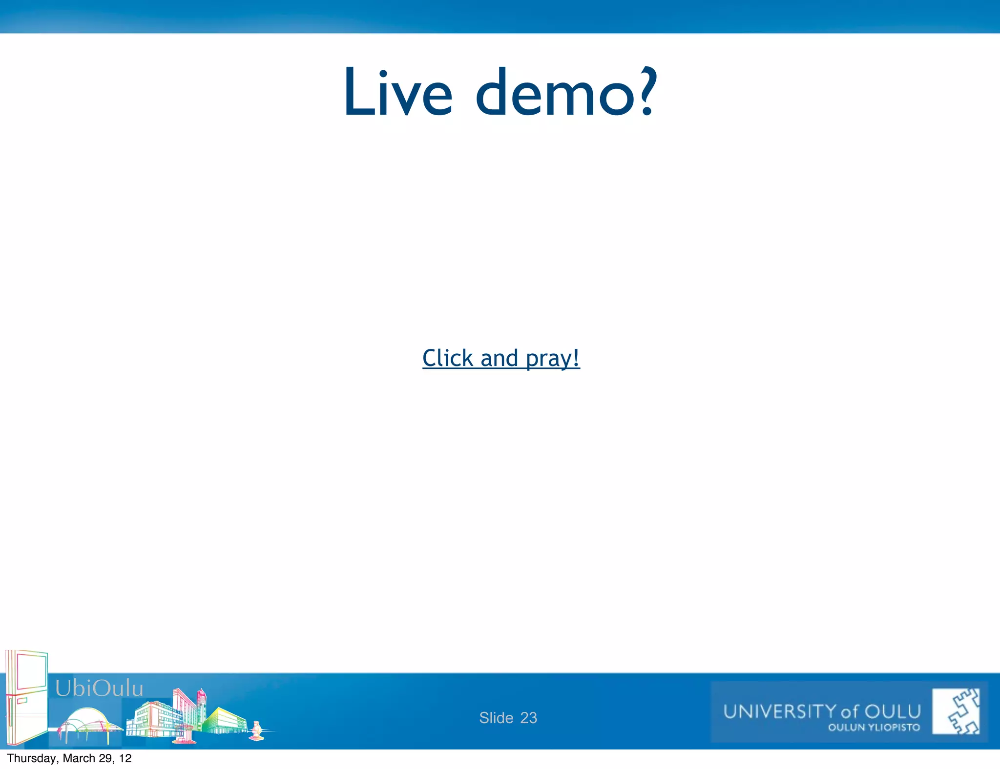 Live demo?


                           Click and pray!




        UbiOulu
                                Slide 23

Thursday, March 29, 12
 