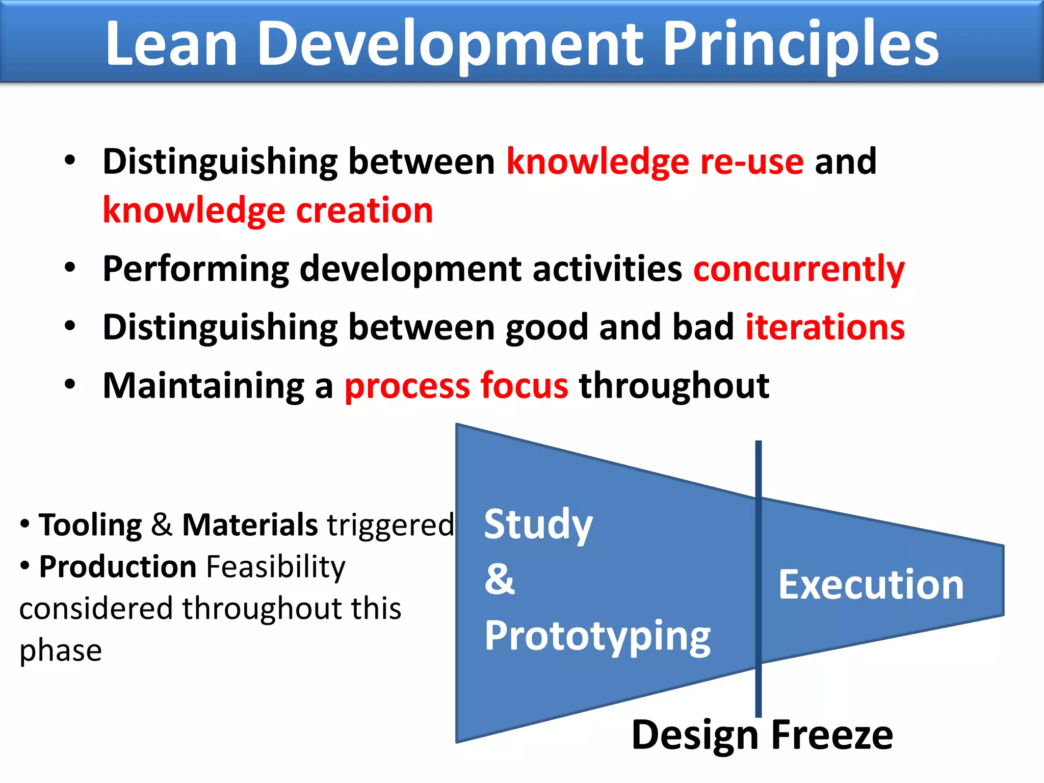 Lean Development Principles
   • Distinguishing between knowledge re-use and
     knowledge creation
   • Performing development activities concurrently
   • Distinguishing between good and bad iterations
   • Maintaining a process focus throughout


• Tooling & Materials triggered   Study
• Production Feasibility          &
considered throughout this
                                                Execution
phase                             Prototyping

                                         Design Freeze
 