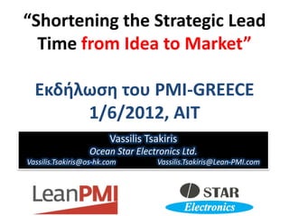 “Shortening the Strategic Lead
  Time from Idea to Market”

  Εκδήλωση του PMI-GREECE
       1/6/2012, AIT
                         Vassilis Tsakiris
                  Ocean Star Electronics Ltd.
Vassilis.Tsakiris@os-hk.com          Vassilis.Tsakiris@Lean-PMI.com
 