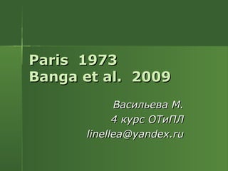 Paris 1973
Banga et al. 2009
            Васильева М.
            4 курс ОТиПЛ
      linellea@yandex.ru
 