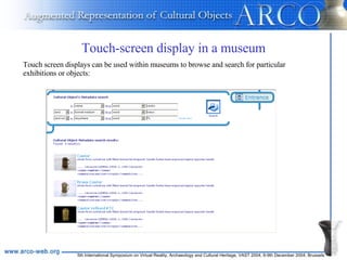 Touch-screen display in a museum Touch screen displays can be used within museums to browse and search for particular exhibitions or objects: 