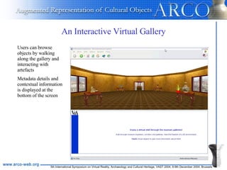 An Interactive Virtual Gallery Users can browse objects by walking along the gallery and interacting with artefacts Metadata details and contextual information is displayed at the bottom of the screen 