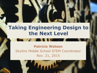 Taking Engineering Design to
the Next Level
Patricia Watson
Skyline Middle School STEM Coordinator
Nov. 21, 2015
 