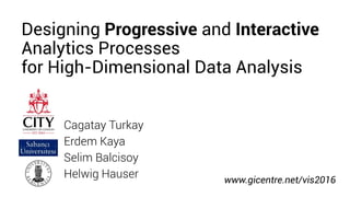 Cagatay Turkay
Erdem Kaya
Selim Balcisoy
Helwig Hauser www.gicentre.net/vis2016
Designing Progressive and Interactive
Analytics Processes
for High-Dimensional Data Analysis
 