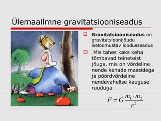 Ülemaailmne gravitatsiooniseadus
 Gravitatsiooniseadus on
gravitatsioonijõudu
iseloomustav loodusseadus



Mis tahes kaks keha
tõmbavad teineteist
jõuga, mis on võrdeline
nende kehade massidega
ja pöördvõrdeline
nendevahelise kauguse
ruuduga.

m1 ⋅ m2
F =G
r2

 