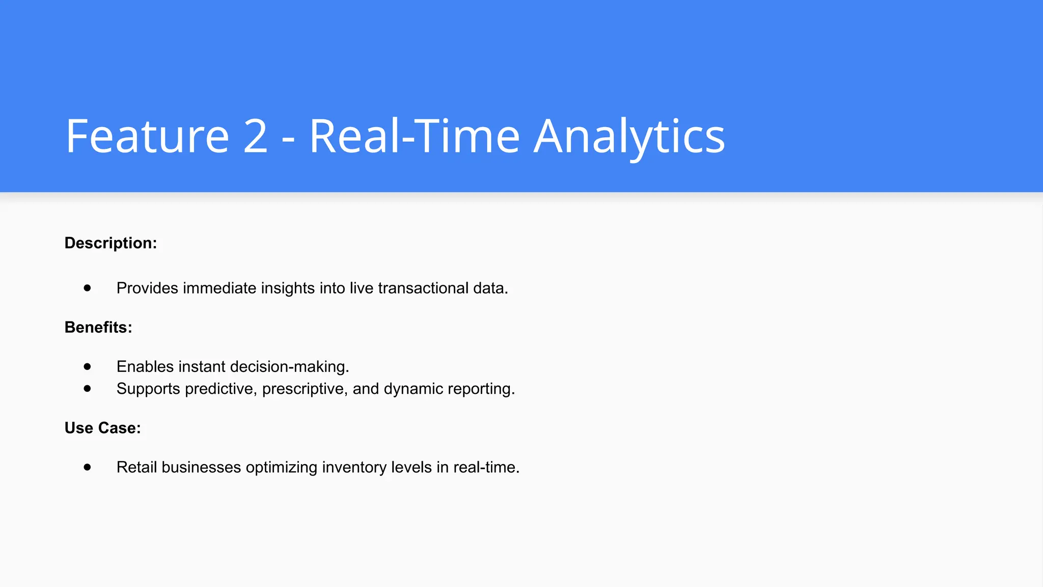 Feature 2 - Real-Time Analytics
Description:
● Provides immediate insights into live transactional data.
Benefits:
● Enables instant decision-making.
● Supports predictive, prescriptive, and dynamic reporting.
Use Case:
● Retail businesses optimizing inventory levels in real-time.
 