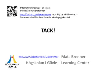 TACK!
Mats Brenner
Högskolan i Gävle – Learning Center
http://korturl.com/examination och hig.se > biblioteket >
Distansstudier/Flexibelt lärande > Pedagogiskt stöd
Internativ mindmap – En Infact
med Examinationsformer
http://www.slideshare.net/MatsBrenner
 