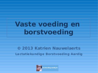 Vaste voeding en
borstvoeding
© 2013 Katrien Nauwelaerts
Lactatiekundige Borstvoeding Aardig
 