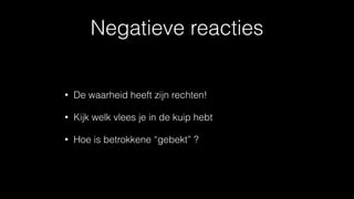 Negatieve reacties
• De waarheid heeft zijn rechten!
• Kijk welk vlees je in de kuip hebt
• Hoe is betrokkene “gebekt” ?
 