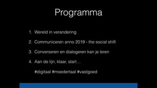 Programma
1. Wereld in verandering
2. Communiceren anno 2019 - the social shift
3. Converseren en dialogeren kan je leren
4. Aan de lijn, klaar, start… 
 
#digitaal #moedertaal #vastgoed
 