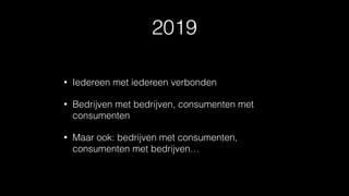 2019
• Iedereen met iedereen verbonden
• Bedrijven met bedrijven, consumenten met
consumenten
• Maar ook: bedrijven met consumenten,
consumenten met bedrijven…
 