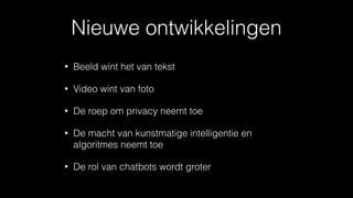Nieuwe ontwikkelingen
• Beeld wint het van tekst
• Video wint van foto
• De roep om privacy neemt toe
• De macht van kunstmatige intelligentie en
algoritmes neemt toe
• De rol van chatbots wordt groter
 