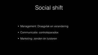 Social shift
• Management: Draagvlak en verandering
• Communicatie: controleparadox
• Marketing: zenden én luisteren
 