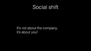 Social shift
It’s not about the company,  
it’s about you!
 