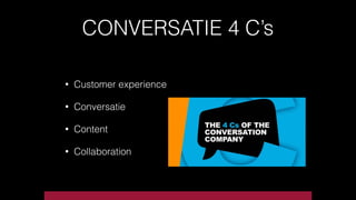 CONVERSATIE 4 C’s
• Customer experience
• Conversatie
• Content
• Collaboration
 