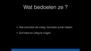 Wat bedoelen ze ?
• Hoe concreter de vraag, hoe beter jij kan helpen
• Durf tekst en uitleg te vragen
 