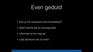 Even geduld
• Ken je het antwoord niet onmiddellijk?
• Geef reactie dat je navraag doet
• Informeer je en volg op
• Laat opnieuw van je horen
 