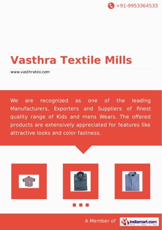 +91-9953364533

Vasthra Textile Mills
www.vasthratex.com

We

are

recognized

as

one

of

the

leading

Manufacturers, Exporters and Suppliers of ﬁnest
quality range of Kids and mens Wears. The oﬀered
products are extensively appreciated for features like
attractive looks and color fastness.

A Member of

 