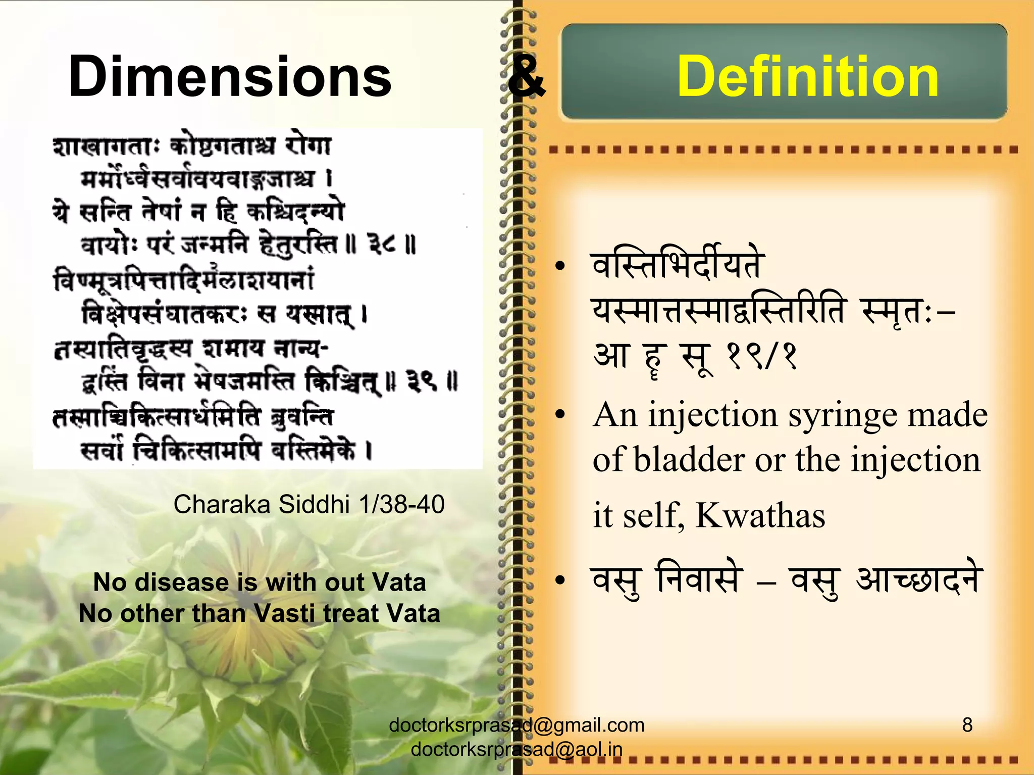 Dimensions                          &                Definition


                                         • uÉÎxiÉÍpÉSÏïrÉiÉå
                                           rÉxqÉÉ¨ÉxqÉÉ²ÎxiÉËUÌiÉ xqÉ×iÉ:-
                                           AÉ WÛû xÉÔ 19/1
                                         • An injection syringe made
                                           of bladder or the injection
       Charaka Siddhi 1/38-40
                                           it self, Kwathas
 No disease is with out Vata             • uÉxÉÑ ÌlÉuÉÉxÉå – uÉxÉÑ AÉcNûÉSlÉå
No other than Vasti treat Vata



                         doctorksrprasad@gmail.com                           8
                           doctorksrprasad@aol.in
 