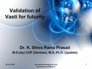Validation of
Vasti for futurity




             Dr. K. Shiva Rama Prasad
       M.D.(Ay) COP (German), M.A, Ph.D. (Jyotish)


28-05-2008           doctorksrprasad@gmail.com       1
                       doctorksrprasad@aol.in
 
