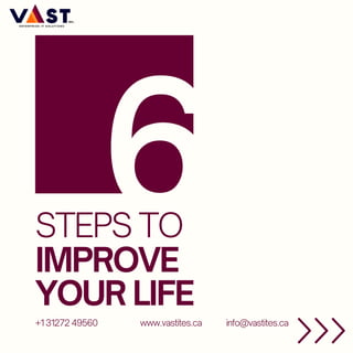 6
STEPS TO
+1 31272 49560
IMPROVE
YOUR LIFE
www.vastites.ca info@vastites.ca
 