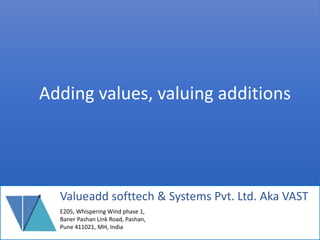 Adding values, valuing additions
Valueadd softtech & Systems Pvt. Ltd. (aka VAST)
E205, Whispering Wind phase 1,
Baner Pashan Link Road, Pashan,
Pune 411021, MH, India
 