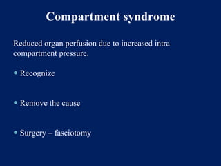 Compartment syndrome
Reduced organ perfusion due to increased intra
compartment pressure.
 Recognize
 Remove the cause
 Surgery – fasciotomy
 