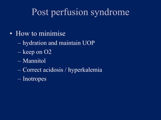 Post perfusion syndrome
• How to minimise
– hydration and maintain UOP
– keep on O2
– Mannitol
– Correct acidosis / hyperkalemia
– Inotropes
 