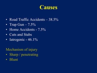 Causes
• Road Traffic Accidents – 38.5%
• Trap Gun – 7.5%
• Home Accidents - 7.5%
• Cuts and Stabs
• Iatrogenic - 46.1%
Mechanism of injury
• Sharp / penetrating
• Blunt
 