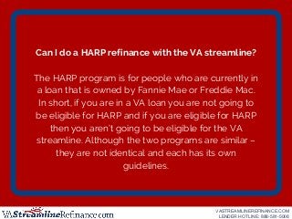 Can I do a HARP refinance with the VA streamline?
The HARP program is for people who are currently in
a loan that is owned...