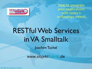 How to integrate
                                                your applications
                                                  with today‘s
                                               technology trends



             RESTful Web Services
                in VA Smalltalk
                              Joachim Tuchel

                           www.objektfabrik.de

© 2009 by Joachim Tuchel
 