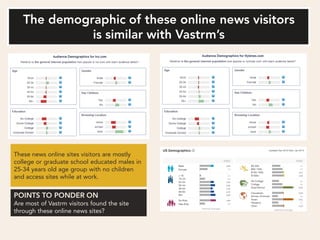 These news online sites visitors are mostly
college or graduate school educated males in
25-34 years old age group with no children
and access sites while at work.



Are most of Vastrm visitors found the site
through these online news sites?
 