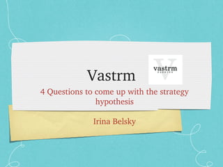 Vastrm
4 Questions to come up with the strategy 
               hypothesis

              Irina Belsky
 