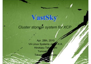 VastSky
Cluster storage system for XCP


            Apr. 28th, 2010
     VA Linux Systems Japan K.K.
         Hirokazu Takahashi
            Tomoaki Sato
          Takashi Yamamoto

            Xen Summit AMD 2010
 