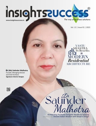 Vol. 12 | Issue 01 | 2023
Dr
Satinder
Malhotra
Architec ng Posi vely Energe c Abodes by Infusing
Ancient Indian Wisdom with Modern Design
MODERN
Residential
ARCHITECTURE
VASTU
SHASTRA
–Its Beneﬁts
in
Dr (Ms) Sa nder Malhotra
Founder, Managing Director
and Chief Architect
Signature Interior Designs
 