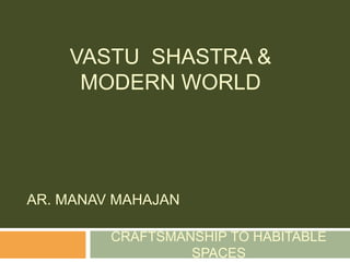 VASTU SHASTRA &
MODERN WORLD
CRAFTSMANSHIP TO HABITABLE
SPACES
AR. MANAV MAHAJAN
 