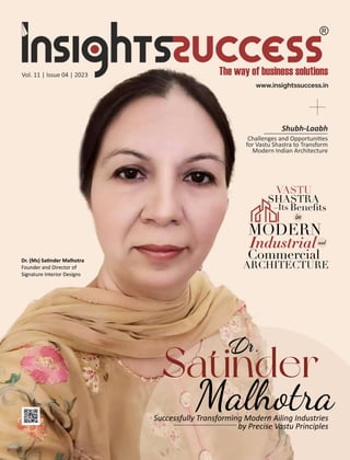 Vol. 11 | Issue 04 | 2023
Dr. (Ms) Sa nder Malhotra
Founder and Director of
Signature Interior Designs
Dr.
Satinder
Malhotra
Successfully Transforming Modern Ailing Industries
by Precise Vastu Principles
Shubh-Laabh
Challenges and Opportuni es
for Vastu Shastra to Transform
Modern Indian Architecture
MODERN
Industrial
Commercial
ARCHITECTURE
VASTU
SHASTRA
–Its Beneﬁts
in
and
 